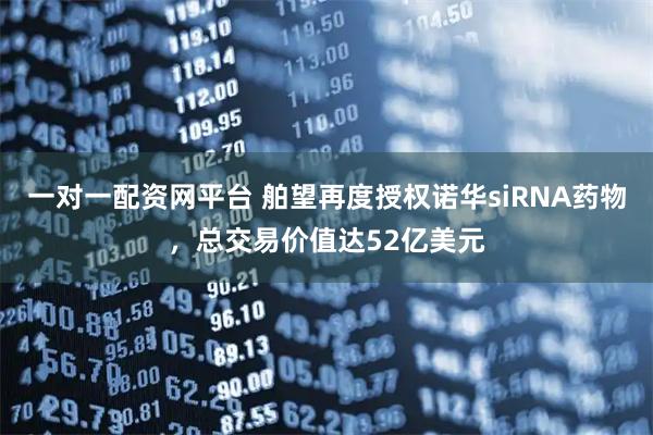 一对一配资网平台 舶望再度授权诺华siRNA药物，总交易价值达52亿美元