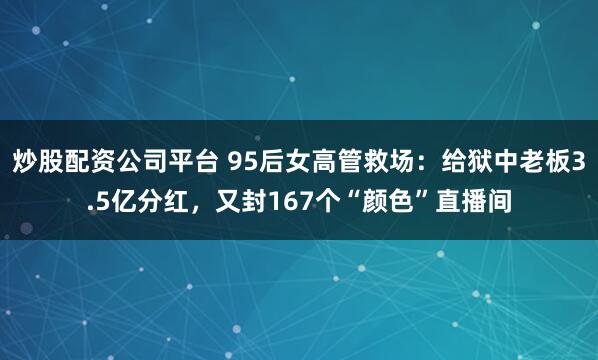 炒股配资公司平台 95后女高管救场:给狱中老板3.5亿分红,又封167个“颜色”直播间