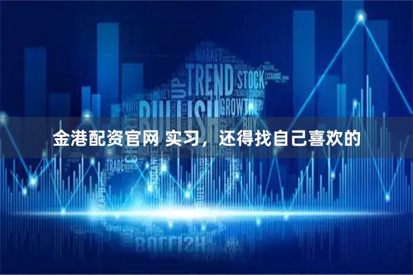 金港配资官网 实习,还得找自己喜欢的