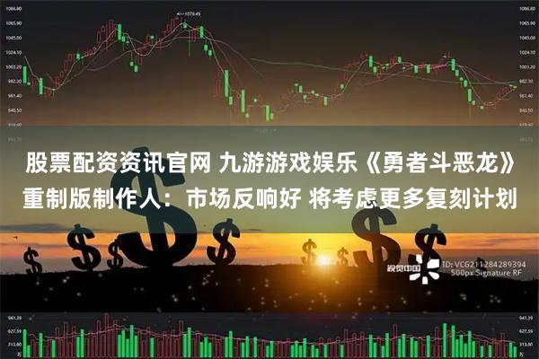 股票配资资讯官网 九游游戏娱乐《勇者斗恶龙》重制版制作人:市场反响好 将考虑更多复刻计划