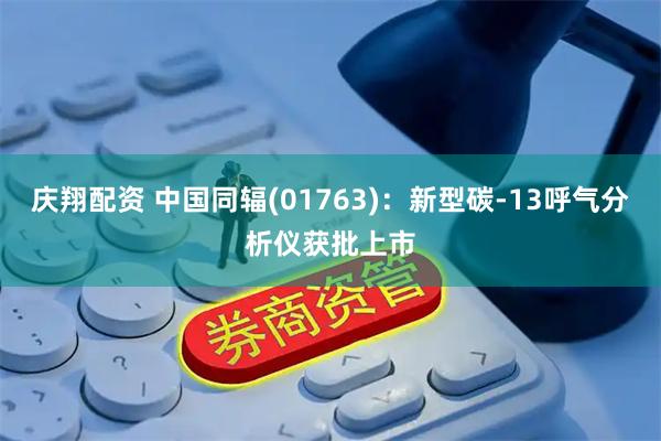 庆翔配资 中国同辐(01763)：新型碳-13呼气分析仪获批上市
