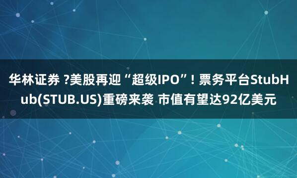 华林证券 ?美股再迎“超级IPO”! 票务平台StubHub(STUB.US)重磅来袭 市值有望达92亿美元