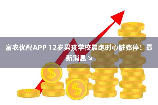 富农优配APP 12岁男孩学校晨跑时心脏骤停！最新消息↘